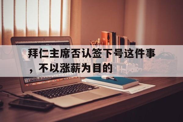 澳客投注-拜仁主席否认签下号这件事,不以涨薪为目的的简单介绍